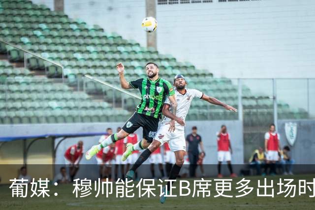 葡媒：穆帅能保证B席更多出场时间 巴萨已对签下他感到悲观