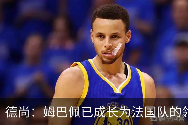 德尚：姆巴佩已成长为法国队的领袖，我对他场上场下表现都很满意