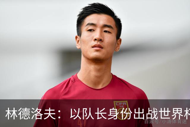 林德洛夫：以队长身份出战世界杯很自豪 希望能战胜老队友汉尼拔