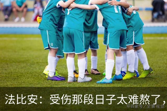 法比安：受伤那段日子太难熬了，我一度看不到出路，爬楼梯腿都疼