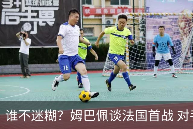 谁不迷糊？姆巴佩谈法国首战 对手是不是非洲杯冠军？
